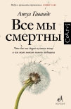 Все мы смертны. Что для нас дорого в самом конце и чем тут может помочь медицина Атул Гаванде