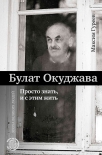 Булат Окуджава. Просто знать и с этим жить Максим Гуреев